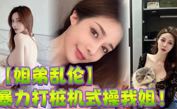 姐弟乱伦暴力打桩机式操我姐史诗级对白高潮两次爽的学狗叫完美内射