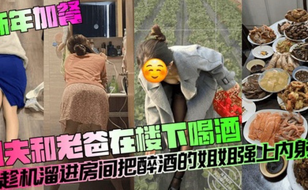 新年加餐姐夫和老爸在楼下喝酒我趁机溜进房间把醉酒的姐姐强上内射了