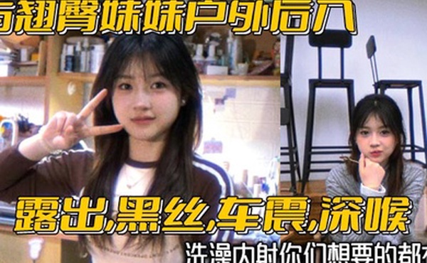 与翘臀妹妹户外后入露出黑丝车震深喉洗澡内射你们想要的都有