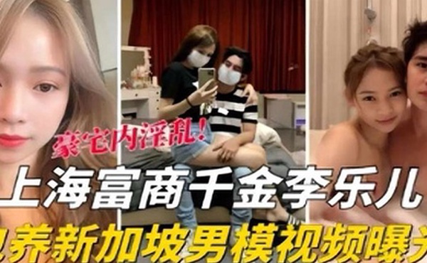 泄密流出海富商千金李乐儿包养新加坡男模视频曝光