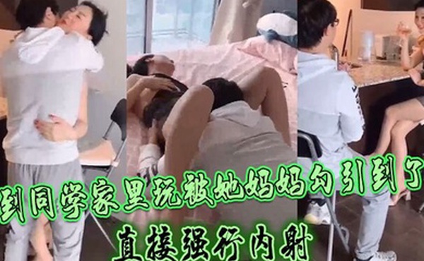 到同学家里玩被她妈妈勾引到了直接强行内射