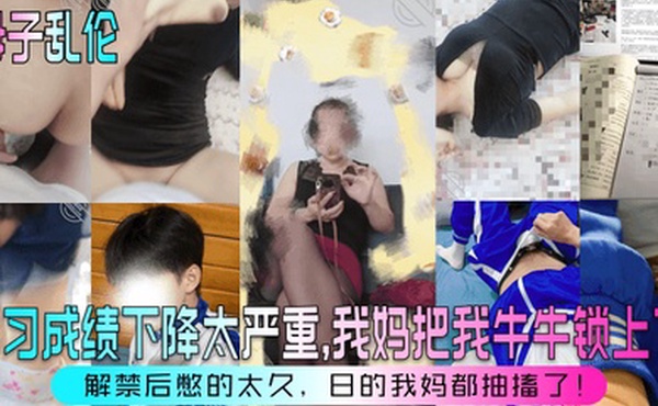 母子乱伦学习成绩下降太严重我妈把我牛牛锁上了解禁后憋的太久日的我妈都抽搐了