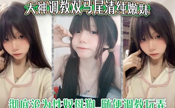 大神调教双马尾清纯嫩妹_彻底沦为性奴母狗_随便调教玩弄_口交侍奉花样百出_爆操嫩穴浪叫不止