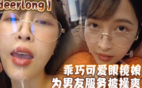 deerlong乖巧可爱眼镜娘为男友服务被操爽了