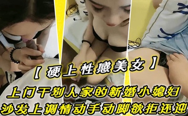 硬上性感美女上门干别人家的新婚小媳妇沙发上调情动手动脚欲拒还迎一顿调戏突破心理防线沙发上无套输出老公出门打工很久没舒服过干的喷水高潮迭起