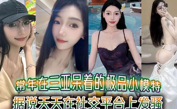 常年在三亚呆着的极品小模特据说天天在社交平台上发骚吸引来三亚旅游的大哥