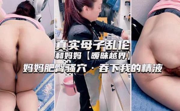 独家推荐真实母子乱伦和妈妈暧昧越界妈妈肥臀骚穴吞下我的精液