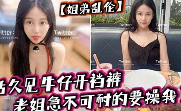 姐弟乱伦活久见牛仔开裆裤老姐急不可耐的要操我了