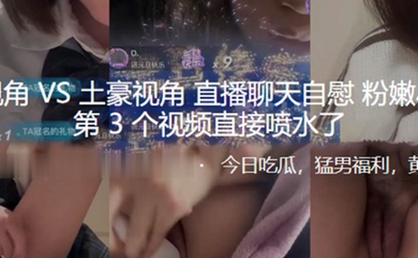 粉丝视角VS土豪视角直播聊天自慰粉嫩小骚逼第3个视频直接喷水了