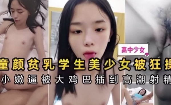 童颜贫乳学生美少女被狂操小嫩逼被大鸡巴插到高潮射精