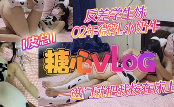 皮总反差学生妹02年微乳小奶牛_出租屋约操_一进门就把我按在床上吃鸡吧_饥渴度五颗星