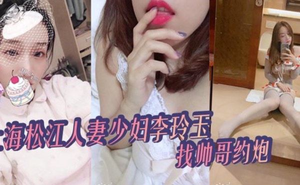 上海松江人妻少妇李玲玉找帅哥约炮给自己丈夫戴绿帽被爆出不雅视频真骚