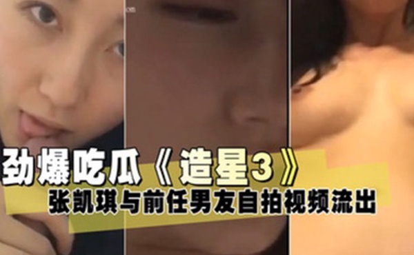 泄密流出造星3张凯琪与前任男友自拍视频流出