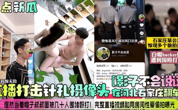 抖音热榜直播打击针孔摄像头影子不会说谎在河北石家庄翻车了居然当着帽子叔叔面被几十人围堵殴打完整直播视频和同房间性爱偷拍曝光