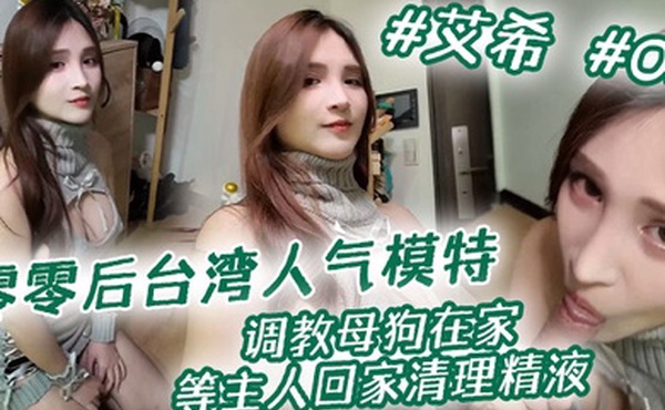 零零后台湾人气模特艾希性爱私拍调教母狗在家等主人回家清理精液