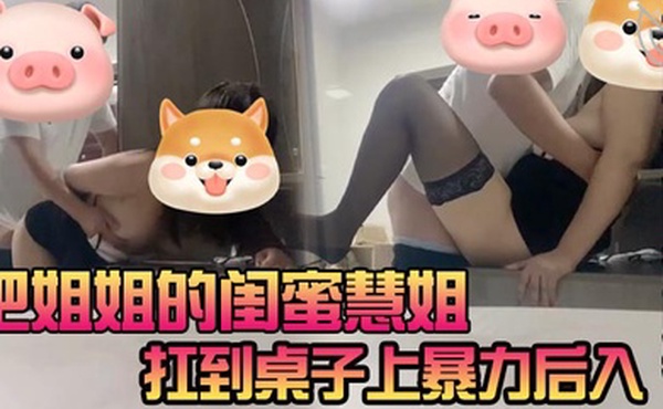 把姐姐的闺蜜慧姐扛到桌子上暴力后入光听她娇喘都能射慧姐也是很满足啊_告我说每次瞧瞧来千万别被我姐发现我俩关系