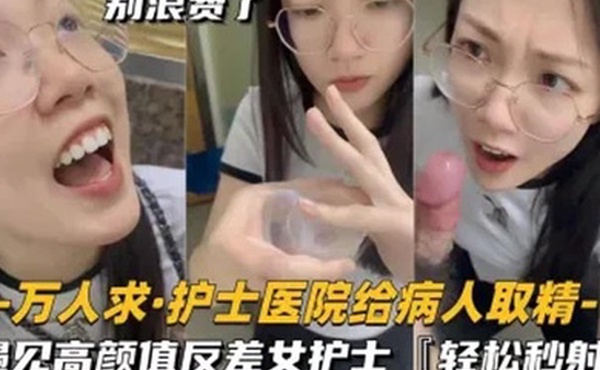 还在实习的护士医院给病人取精遇见高颜值反差女护士真的会轻松秒射
