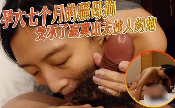 怀孕六七个月的骚母狗受不了寂寞出去找人约炮看着被干的样子是真的饥渴了