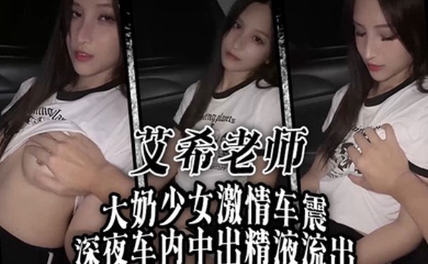 艾希老师大奶少女激情车震深夜车内中出精液流出