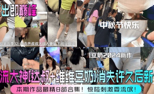 复出即巅峰盲流大神达叔维维豆奶消失许久后新作本期作品最精8部合集惊险刺激耍流氓