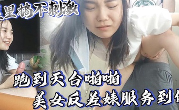 屋里搞不刺激跑到天台啪啪美女反差婊服务到位又口又毒龙激情颜射