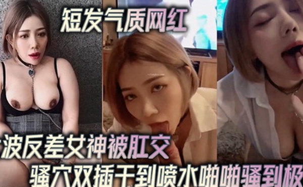 短发气质网红大波反差女神被肛交骚穴双插干到喷水啪啪骚到极点