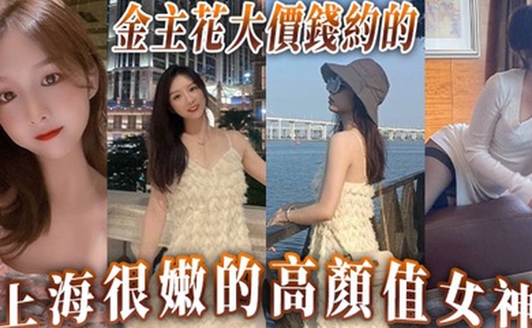 金主花大價錢約的上海很嫩的高顏值女神