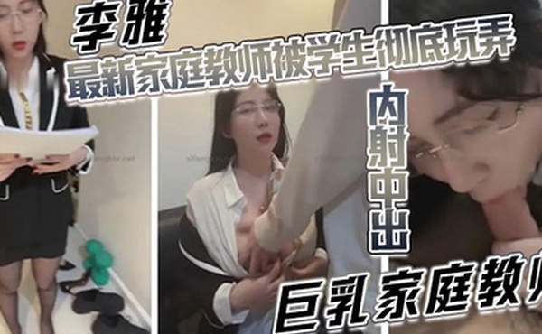 李雅最新家庭教师被学生彻底玩弄内射中出巨乳家庭教师