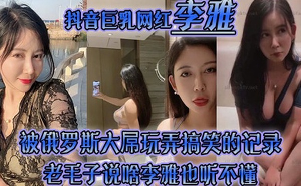 李雅抖音巨乳网红被俄罗斯大屌玩弄搞笑的记录哈哈_老毛子说啥李雅也听不懂_就说好大好大_被草的一直乐