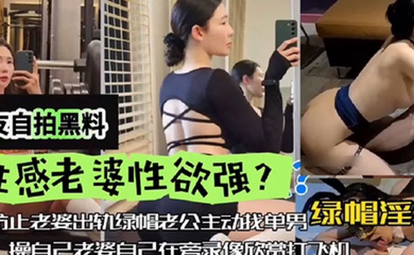 网友自拍黑料性感老婆性欲强绿帽淫妻为防止老婆出轨绿帽老公主动找单男操自己老婆自己在旁边录像欣赏下打飞机