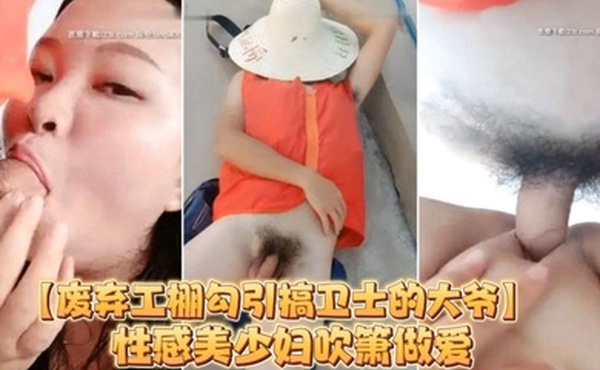 废弃工棚勾引搞卫士的大爷性感美少妇吹箫做爱对白搞笑