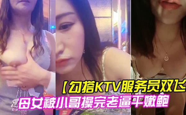 勾搭KTV服务员双飞母女被小哥操完老逼干嫩鲍