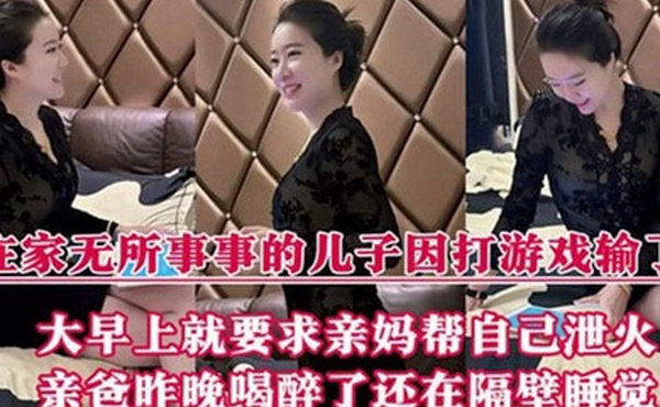 【母子乱伦】在家无所事事的儿子因打游戏输了，大早上就要求亲妈帮自己泄火，亲爸昨晚喝醉了还在隔壁睡觉