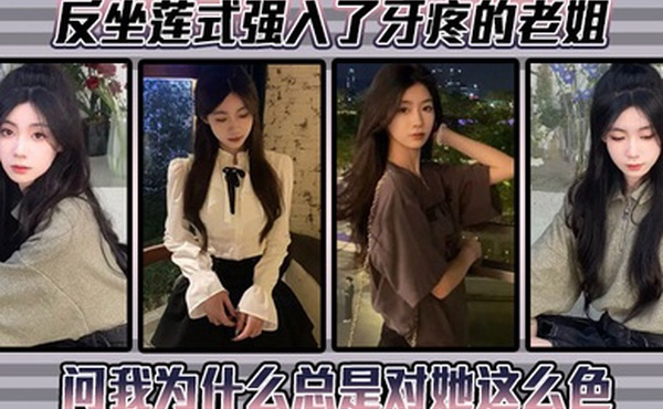 【姐弟乱伦】反坐莲式强入了牙疼的老姐，问我为什么总是对她这么色