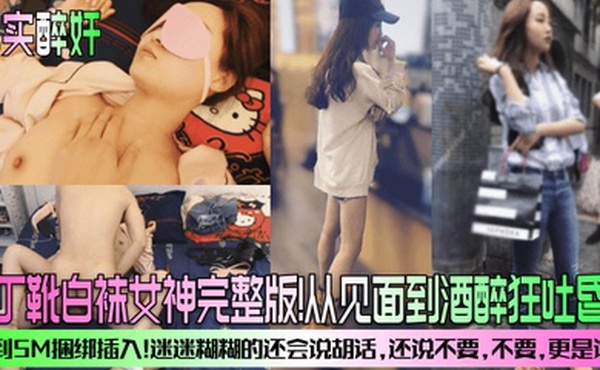 真实醉奸马丁靴白袜女神完整版从见面到酒醉狂吐昏睡再到SM捆绑插入迷迷糊糊的还会说胡话还说不要不要更是诱人