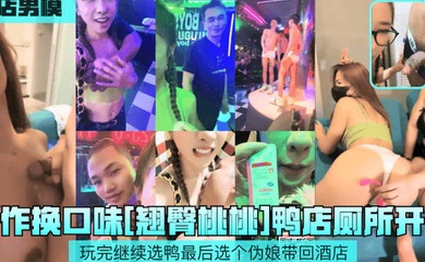 鸭店男模新作换口味翘臀桃桃鸭店厕所开干玩完继续选鸭最后选个伪娘带回酒店