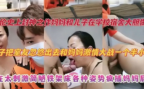 【乱伦史上封神之作】妈妈和儿子在学校宿舍大胆做爱 儿子把室友忽悠出去和妈妈激情大战一个半小时 实在太刺激捡漏铁架床各种姿势疯插妈妈屁股