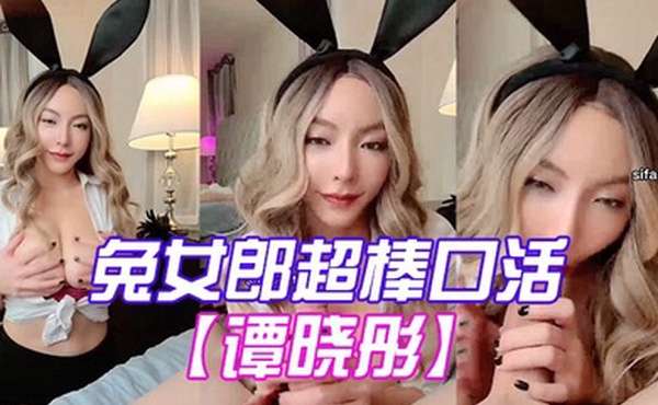 谭晓彤兔女郎超棒口活深喉_乳交射满胸