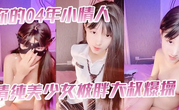你的04年小情人清纯美少女被胖大叔爆操