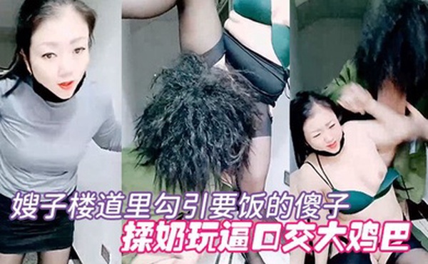 剧情演绎要命的嫂子楼道里勾引要饭的傻子揉奶玩逼口交大鸡巴让傻子舔逼揉奶爆草无套抽插内射中出刺激