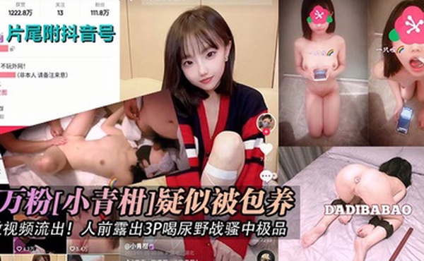 抖音网红百万粉小青柑疑似被包养调教视频流出人前露出3P喝尿野战骚中极品片尾附抖音号