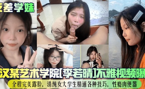 【反差学妹】武汉某艺术学院[李若晴]不雅视频曝光！全程完美露脸，清纯女大学生精通各种技巧，性瘾肉便器！