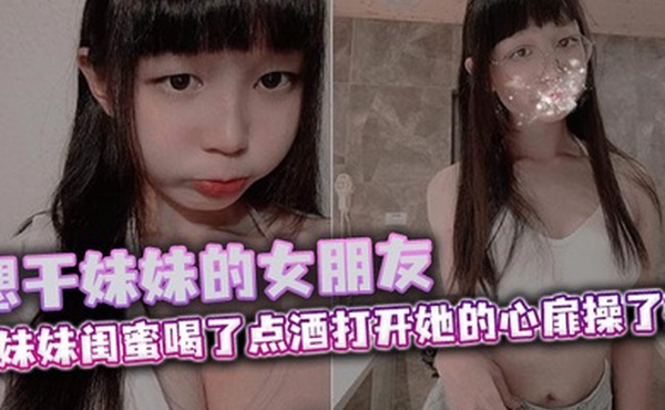 想干妹妹的女朋友，跟妹妹闺蜜喝了点酒打开她的心扉操了她