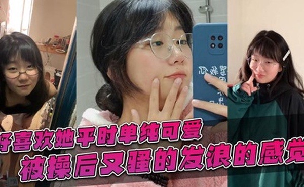 好喜欢她平时单纯可爱，被操后又骚的发浪的感觉！