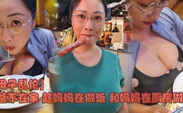 【母子乱伦】爸爸不在家 趁妈妈在做饭 和妈妈在厨房做爱