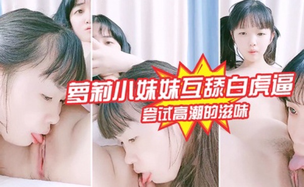 萝莉小妹妹互舔白虎逼尝试高潮的滋味