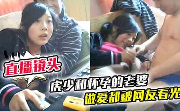 直播镜头忘记关虎少和怀孕的老婆做爱都被网友看光光