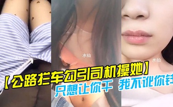 公路拦车勾引司机操她司机怕是仙人跳不敢操美女说只想让你干我不讹你钱我给你钱好吗