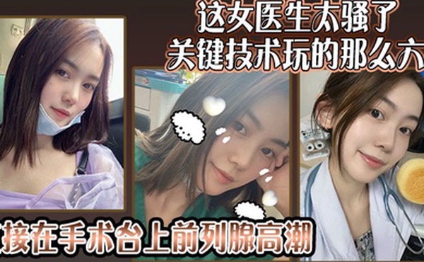 这女医生太骚了关键技术玩的那么六还可以微信预约直接在手术台上前列腺高潮