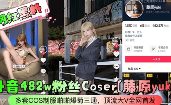 网红黑料抖音482w粉丝Coser藤原yuki多套COS制服啪啪爆菊三通顶流大V全网首发